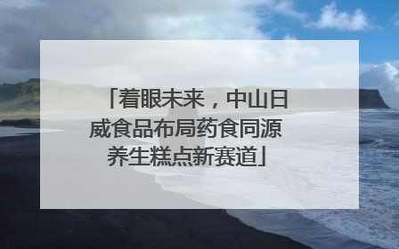 着眼未来，中山日威食品布局药食同源养生糕点新赛道
